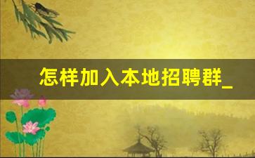 怎样加入本地招聘群_招人群 招聘群